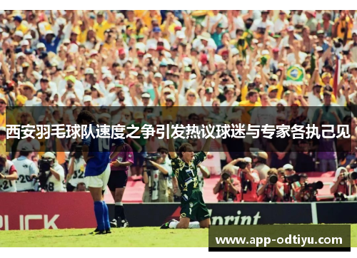 西安羽毛球队速度之争引发热议球迷与专家各执己见