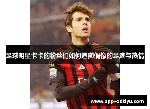 足球明星卡卡的粉丝们如何追随偶像的足迹与热情