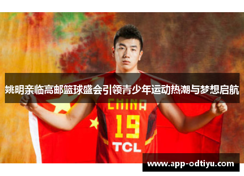 姚明亲临高邮篮球盛会引领青少年运动热潮与梦想启航
