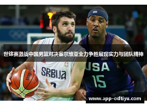 世锦赛激战中国男篮对决塞尔维亚全力争胜展现实力与团队精神