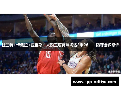 杜兰特+卡佩拉+亚当斯，火箭三塔臂展均达2米26，，防守会多恐怖